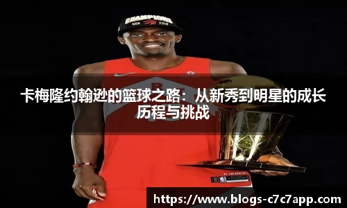 卡梅隆约翰逊的篮球之路：从新秀到明星的成长历程与挑战