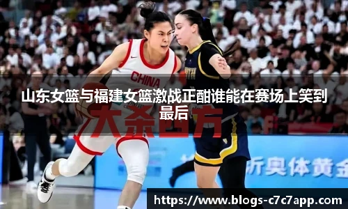 山东女篮与福建女篮激战正酣谁能在赛场上笑到最后