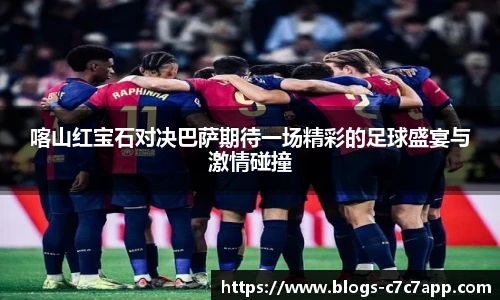 喀山红宝石对决巴萨期待一场精彩的足球盛宴与激情碰撞