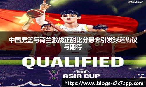 中国男篮与荷兰激战正酣比分悬念引发球迷热议与期待