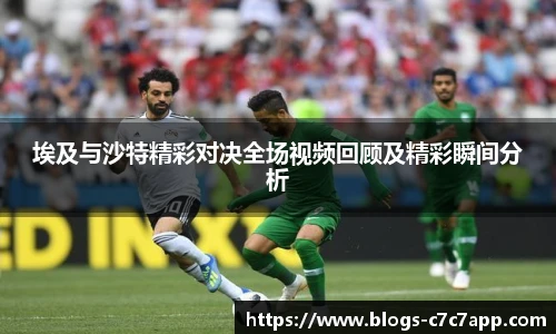 埃及与沙特精彩对决全场视频回顾及精彩瞬间分析